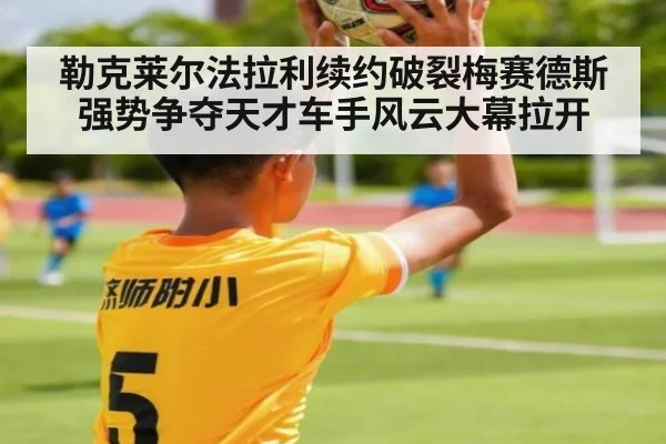 勒克莱尔法拉利续约破裂梅赛德斯强势争夺天才车手风云大幕拉开